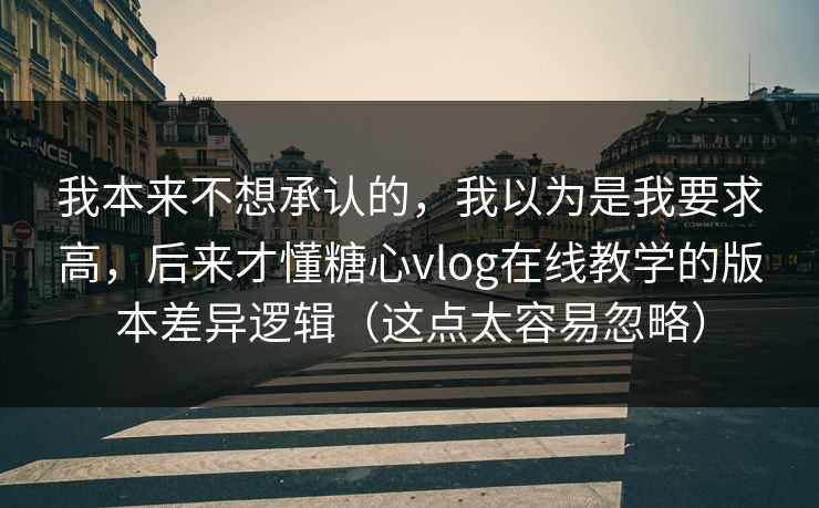我本来不想承认的，我以为是我要求高，后来才懂糖心vlog在线教学的版本差异逻辑（这点太容易忽略）