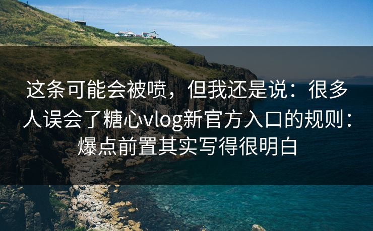这条可能会被喷，但我还是说：很多人误会了糖心vlog新官方入口的规则：爆点前置其实写得很明白