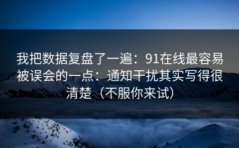 我把数据复盘了一遍：91在线最容易被误会的一点：通知干扰其实写得很清楚（不服你来试）