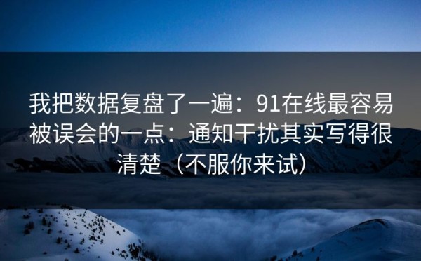 我把数据复盘了一遍：91在线最容易被误会的一点：通知干扰其实写得很清楚（不服你来试）