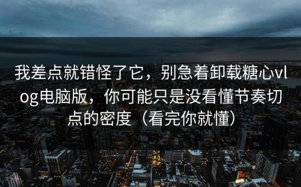 我差点就错怪了它，别急着卸载糖心vlog电脑版，你可能只是没看懂节奏切点的密度（看完你就懂）