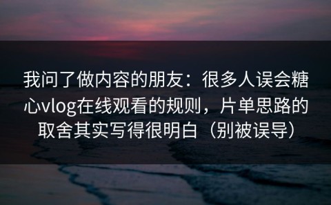 我问了做内容的朋友：很多人误会糖心vlog在线观看的规则，片单思路的取舍其实写得很明白（别被误导）