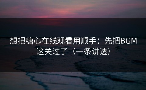 想把糖心在线观看用顺手：先把BGM这关过了（一条讲透）