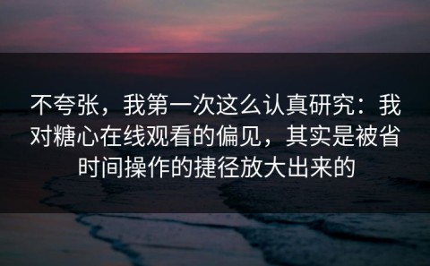 不夸张，我第一次这么认真研究：我对糖心在线观看的偏见，其实是被省时间操作的捷径放大出来的