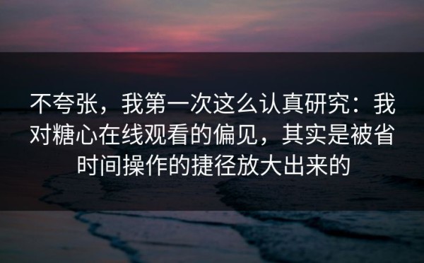 不夸张，我第一次这么认真研究：我对糖心在线观看的偏见，其实是被省时间操作的捷径放大出来的