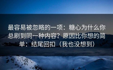 最容易被忽略的一项：糖心为什么你总刷到同一种内容？原因比你想的简单：结尾回扣（我也没想到）