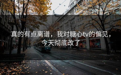 真的有点离谱，我对糖心tv的偏见，今天彻底改了