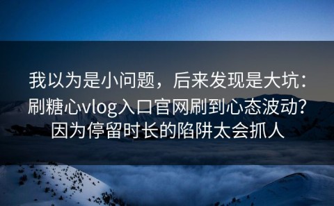 我以为是小问题，后来发现是大坑：刷糖心vlog入口官网刷到心态波动？因为停留时长的陷阱太会抓人