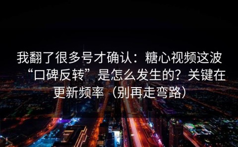 我翻了很多号才确认：糖心视频这波“口碑反转”是怎么发生的？关键在更新频率（别再走弯路）