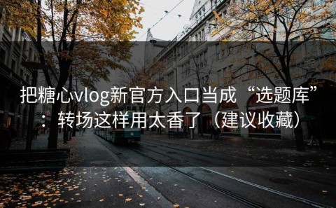 把糖心vlog新官方入口当成“选题库”：转场这样用太香了（建议收藏）