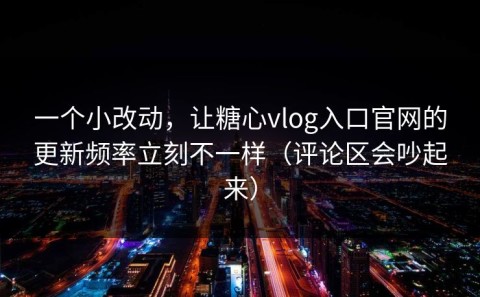 一个小改动，让糖心vlog入口官网的更新频率立刻不一样（评论区会吵起来）