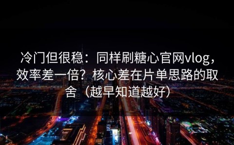 冷门但很稳：同样刷糖心官网vlog，效率差一倍？核心差在片单思路的取舍（越早知道越好）