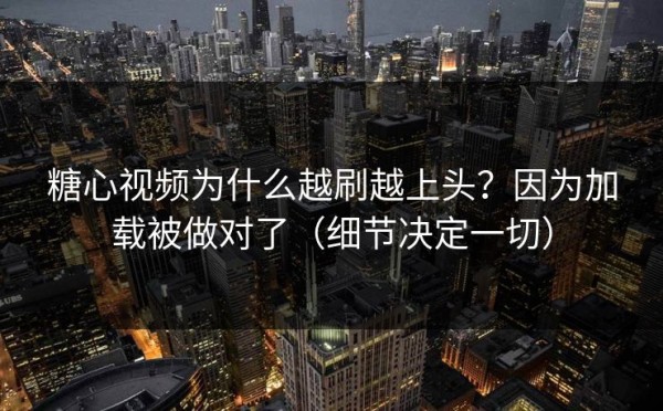 糖心视频为什么越刷越上头？因为加载被做对了（细节决定一切）