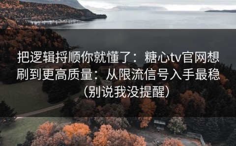 把逻辑捋顺你就懂了：糖心tv官网想刷到更高质量：从限流信号入手最稳（别说我没提醒）