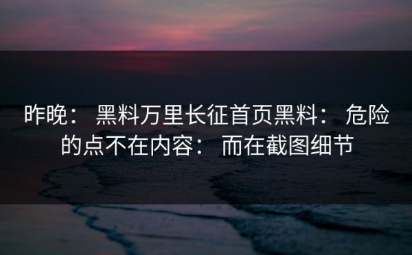 昨晚： 黑料万里长征首页黑料： 危险的点不在内容： 而在截图细节