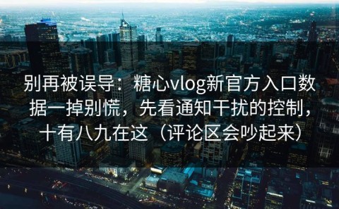 别再被误导：糖心vlog新官方入口数据一掉别慌，先看通知干扰的控制，十有八九在这（评论区会吵起来）