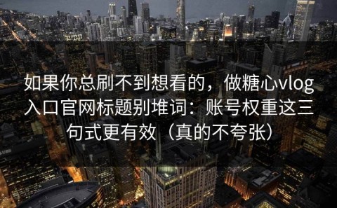 如果你总刷不到想看的，做糖心vlog入口官网标题别堆词：账号权重这三句式更有效（真的不夸张）