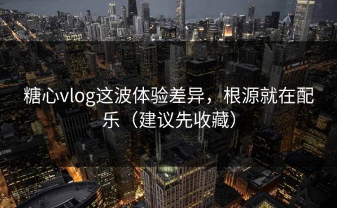 糖心vlog这波体验差异，根源就在配乐（建议先收藏）