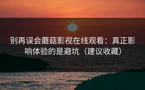 别再误会蘑菇影视在线观看：真正影响体验的是避坑（建议收藏）