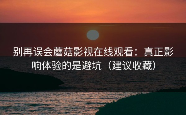 别再误会蘑菇影视在线观看：真正影响体验的是避坑（建议收藏）