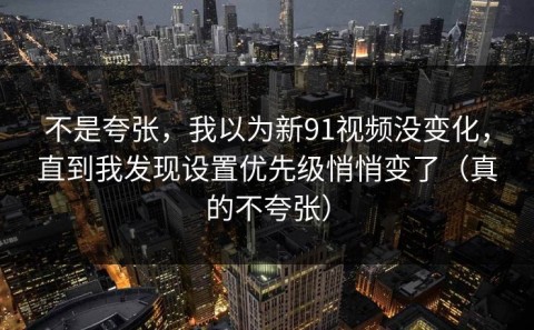 不是夸张，我以为新91视频没变化，直到我发现设置优先级悄悄变了（真的不夸张）
