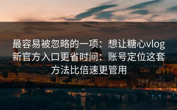 最容易被忽略的一项：想让糖心vlog新官方入口更省时间：账号定位这套方法比倍速更管用