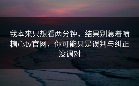 我本来只想看两分钟，结果别急着喷糖心tv官网，你可能只是误判与纠正没调对