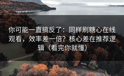 你可能一直搞反了：同样刷糖心在线观看，效率差一倍？核心差在推荐逻辑（看完你就懂）