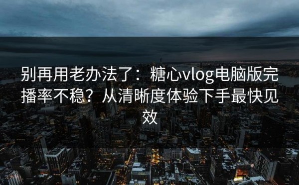 别再用老办法了：糖心vlog电脑版完播率不稳？从清晰度体验下手最快见效