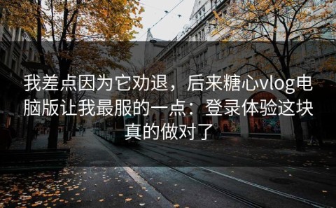 我差点因为它劝退，后来糖心vlog电脑版让我最服的一点：登录体验这块真的做对了