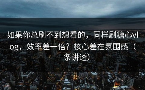如果你总刷不到想看的，同样刷糖心vlog，效率差一倍？核心差在氛围感（一条讲透）
