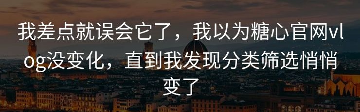 我差点就误会它了，我以为糖心官网vlog没变化，直到我发现分类筛选悄悄变了
