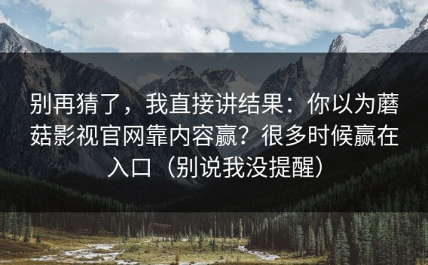 别再猜了，我直接讲结果：你以为蘑菇影视官网靠内容赢？很多时候赢在入口（别说我没提醒）
