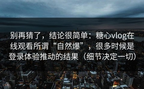 别再猜了，结论很简单：糖心vlog在线观看所谓“自然爆”，很多时候是登录体验推动的结果（细节决定一切）
