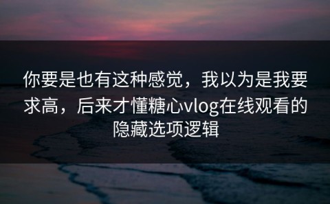 你要是也有这种感觉，我以为是我要求高，后来才懂糖心vlog在线观看的隐藏选项逻辑