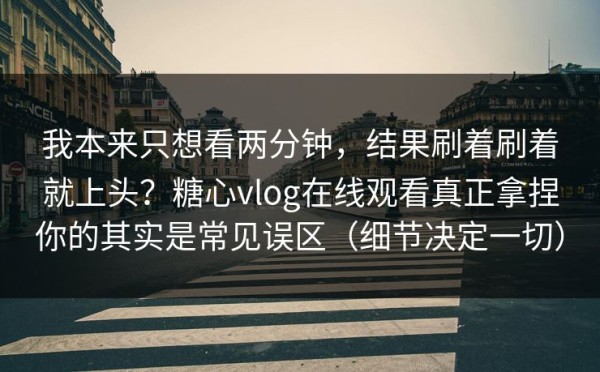 我本来只想看两分钟，结果刷着刷着就上头？糖心vlog在线观看真正拿捏你的其实是常见误区（细节决定一切）