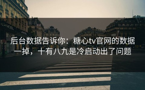 后台数据告诉你：糖心tv官网的数据一掉，十有八九是冷启动出了问题