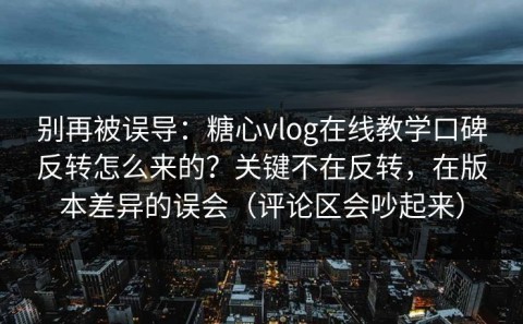 别再被误导：糖心vlog在线教学口碑反转怎么来的？关键不在反转，在版本差异的误会（评论区会吵起来）