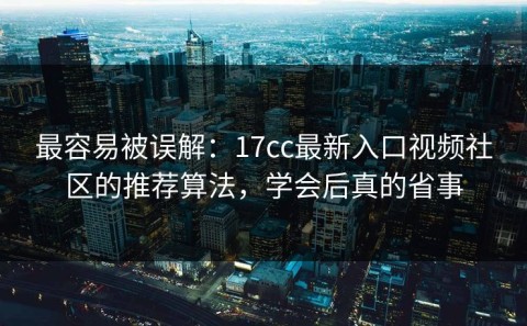 最容易被误解：17cc最新入口视频社区的推荐算法，学会后真的省事
