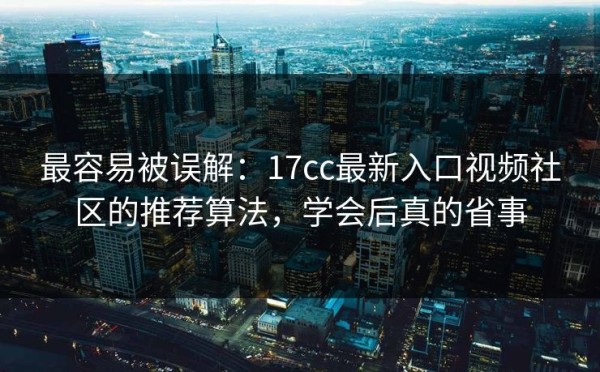 最容易被误解：17cc最新入口视频社区的推荐算法，学会后真的省事