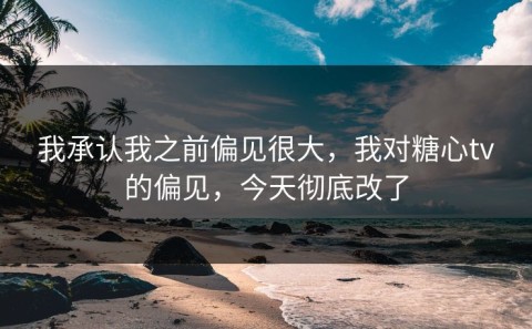 我承认我之前偏见很大，我对糖心tv的偏见，今天彻底改了