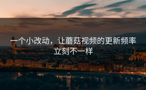 一个小改动，让蘑菇视频的更新频率立刻不一样