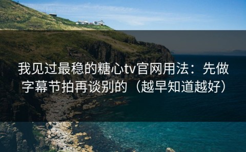 我见过最稳的糖心tv官网用法：先做字幕节拍再谈别的（越早知道越好）