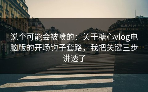 说个可能会被喷的：关于糖心vlog电脑版的开场钩子套路，我把关键三步讲透了