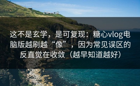 这不是玄学，是可复现：糖心vlog电脑版越刷越“像”，因为常见误区的反直觉在收敛（越早知道越好）