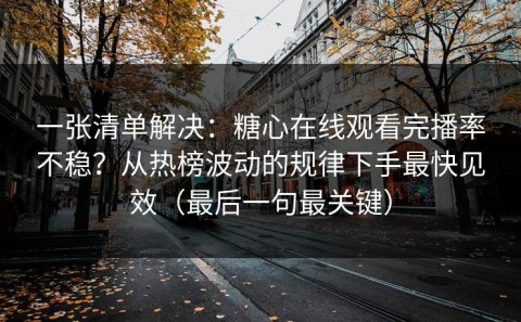 一张清单解决：糖心在线观看完播率不稳？从热榜波动的规律下手最快见效（最后一句最关键）