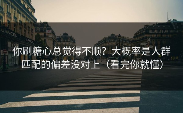 你刷糖心总觉得不顺？大概率是人群匹配的偏差没对上（看完你就懂）