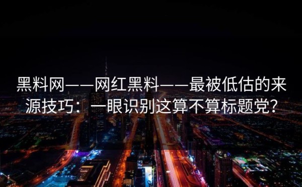 黑料网——网红黑料——最被低估的来源技巧：一眼识别这算不算标题党？