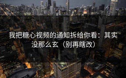 我把糖心视频的通知拆给你看：其实没那么玄（别再瞎改）