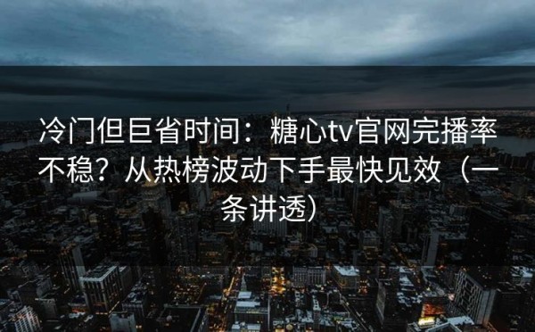 冷门但巨省时间：糖心tv官网完播率不稳？从热榜波动下手最快见效（一条讲透）